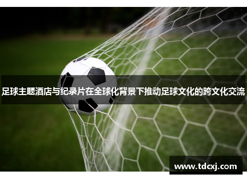 足球主题酒店与纪录片在全球化背景下推动足球文化的跨文化交流